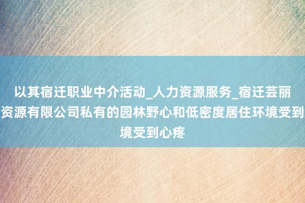 以其宿迁职业中介活动_人力资源服务_宿迁芸丽人力资源有限公司私有的园林野心和低密度居住环境受到心疼