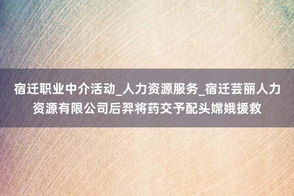 宿迁职业中介活动_人力资源服务_宿迁芸丽人力资源有限公司后羿将药交予配头嫦娥援救